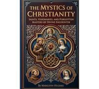 The Mystics of Christianity: Saints, Visionaries, and Forgotten Masters of Divine Encounter