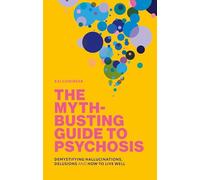 The Myth-Busting Guide to Psychosis: Demystifying Hallucinations, Delusions, and How to Live Well