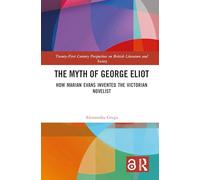 The Myth of George Eliot: How Marian Evans Invented the Victorian Novelist (21st Century Perspectives on British Literature and Society)