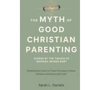 THE MYTH OF GOOD CHRISTIAN PARENTING GUIDED BY THE TRANCE OF MARISSA FRANKS BURT: Breaking the Chains of False Promises to Raise Children with Grace and Truth