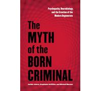 The Myth of the Born Criminal: Psychopathy, Neurobiology, and the Creation of the Modern Degenerate