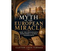 The Myth of the European Miracle: How the Renaissance Rebranded a Global Inheritance (Before the Renaissance: Persia, Islam, and the Hidden Origins of Western Genius)