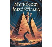The Mythology of Ancient Mesopotamia: Unveiling the Gods, Demons, and Legends of Sumer and Babylon