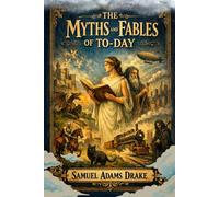 The Myths and Fables of To-Day: Ancient Legends, Moral Tales, and the Living Power of Myth in the Modern World With Original Illustrations