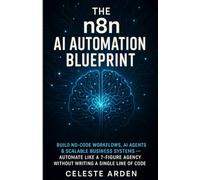 The n8n AI Automation Blueprint: Build No-Code Workflows, AI Agents & Scalable Business Systems - Automate Like a 7-Figure Agency Without Writing a Single Line of Code
