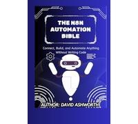 THE N8N AUTOMATION BIBLE: Connect, Build, and Automate Anything Without Writing Code