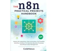 THE n8n PRACTICAL PROJECTS HANDBOOK: Master API Integrations, Saas Automation, And Scalable Workflow Solutions For Seamless Business Processes And Efficient Data Management (n8n Automation Series)