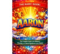 The Name Book : Aaron: The Complete Guide to the History, Meaning, and the Cultural Significance of the Name (The Name Book Series)