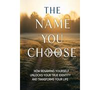 The Name You Choose: How Renaming Yourself Unlocks Your True Identity and Transforms Your Life