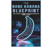 The Nano Banana Blueprint: How to Create Stunning AI Images and Videos with Gemini 2.5 Flash: Step-by-Step Methods for Professional-Level Content Creation Using Google's Latest AI Technology