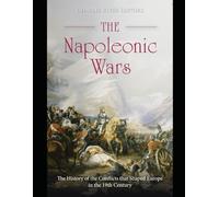 The Napoleonic Wars: The History of the Conflicts that Shaped Europe in the 19th Century