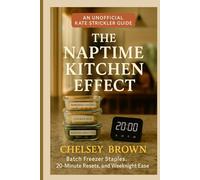 The Naptime Kitchen Effect: An Unofficial Kate Strickler Guide: Batch Freezer Staples, 20-Minute Resets, and Weeknight Ease