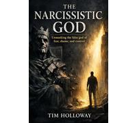The Narcissistic God: Unmasking the false god of fear, shame, and control