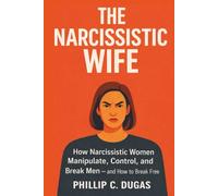 The Narcissistic Wife: How Narcissistic Women Manipulate, Control, and Break Men - And How to Break Free