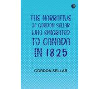 The Narrative of Gordon Sellar Who Emigrated to Canada in 1825