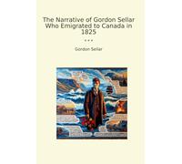 The Narrative of Gordon Sellar Who Emigrated to Canada in 1825 (Classic Books)