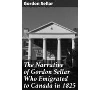 The Narrative Of Gordon Sellar Who Emigrated To Canada In 1825 (ebook)
