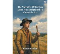 The Narrative Of Gordon Sellar Who Emigrated To Canada In 1825 (Edition1)