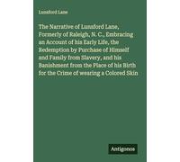 The Narrative of Lunsford Lane, Formerly of Raleigh, N. C., Embracing an Account of his Early Life, the Redemption by Purchase of Himself and Family ... Birth for the Crime of wearing a Colored Skin