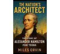 The Nation’s Architect: The Story of Alexander Hamilton For Teens (Biographies for Teens)