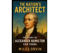 The Nation’s Architect: The Story of Alexander Hamilton For Teens (Biographies for Teens)
