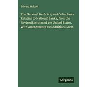 The National Bank Act, and Other Laws Relating to National Banks, from the Revised Statutes of the United States. With Amendments and Additional Acts
