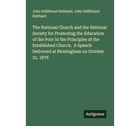 The National Church and the National Society for Promoting the Education of the Poor in the Principles of the Established Church. A Speech Delivered at Birmingham on October 31, 1876