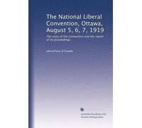 The National Liberal Convention, Ottawa, August 5, 6, 7, 1919: The story of the Convention and the report of its proceedings