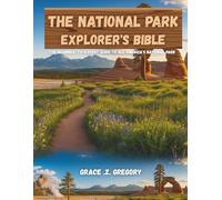 The National Park Explorer's Bible: A Beginner-to-Expert Guide to all America's National Parks