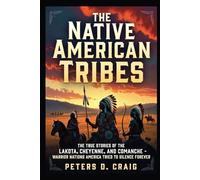 The Native American Tribes: The True Stories of the Lakota, Cheyenne,and Comanche- Warrior Nations America Tried to Silence Forever