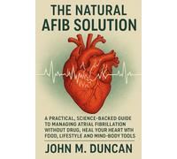 THE NATURAL AFIB SOLUTION: A Practical, Science-Backed Guide to Managing Atrial Fibrillation Without Drug, Heal Your Heart With Food, Lifestyle and Mind-Body Tools