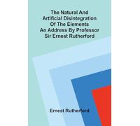 The natural and artificial disintegration of the elements; An address by Professor Sir Ernest Rutherford