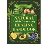 The Natural Anti-Inflammatory Healing Handbook: Proven Remedies, Healing Foods & Holistic Practices to Reduce Inflammation, Relieve Pain, Boost Immunity & Restore Balance Naturally