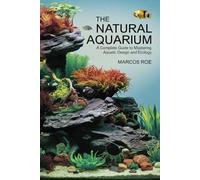 The Natural Aquarium: A Complete Guide to Mastering Aquatic Design and Ecology