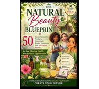 The Natural Beauty Blueprint: 50 Natural Cosmetics Products, Homemade Beauty Treatments And Anti-Aging Secrets For Your Glowing Health With Business Opportunities