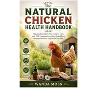 The Natural Chicken Health Handbook: Organic Remedies, Preventative Care, and DIY Treatments to Keep Your Flock Healthy Without Expensive Vet Bills