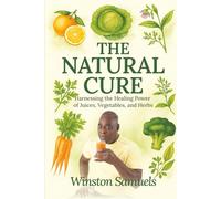 The Natural Cure: Harnessing the Healing Power of Juices, Vegetables, and Herbs