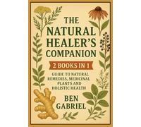 The Natural Healer’s Companion: 2 Books in 1 - Guide On Natural Remedies, Medicinal Plants and Holistic Health