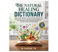 THE NATURAL HEALING DICTIONARY: 1,000+ Herbal Remedies, Medicinal Plants, Healing Foods, Essential Oils, Vitamins, Minerals, Functional Mushrooms, ... for Everyday Health and Healthy Aging