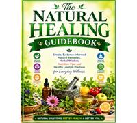 The Natural Healing Guidebook: Simple, Evidence-Informed Natural Remedies, Herbal Wisdom, Nutrition Tips, and Healthy Lifestyle Practices for Everyday Wellness