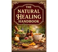 The Natural Healing Handbook: 1,000+ Time-Tested Remedies to Restore Balance, Boost Vitality, and Live Free from Unnecessary Pills