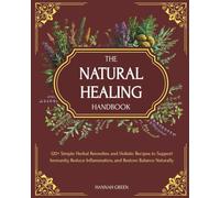 The Natural Healing Handbook: 120+ Simple Herbal Remedies and Holistic Recipes to Support Immunity, Reduce Inflammation, and Restore Balance Naturally