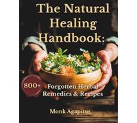 The Natural Healing Handbook: 800 Forgotten Herbal Remedies & Recipes: Apothecary Book for Pain Relief, Digestion, Skin & Hair Care, Stress, Sleep, Vitality, and Whole-Body Wellness