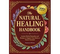 The Natural Healing Handbook - A Complete Reference: Ancient Herbal Remedies and Recipes to Support Your Body as Nature Intended