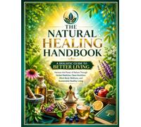 The Natural Healing Handbook: A Holistic Guide to Better Living: Harness the Power of Nature Through Herbal Medicine, Clean Nutrition, Mind-Body Wellness, and Sustainable Healthy Living
