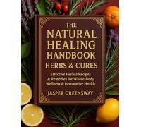 The Natural Healing Handbook Herbal & Cures; Effective Herbal Recipes & Remedies for Whole-Body Wellness & Restorative Health