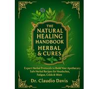 The Natural Healing Handbook Herbal & Cures; Expert Herbal Protocols to Build Your Apothecary Safe Herbal Recipes for Headaches, Fatigue, Colds & More