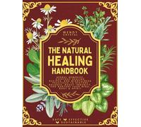 The Natural Healing Handbook: Herbal Remedies, Everyday Healing Recipes, and Mindfulness Practices to Restore Balance, Boost Immunity, and Nurture Your Mind, Body & Spirit