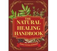 The Natural Healing Handbook: Proven Herbal Remedies, Healing Recipes & Holistic Practices to Boost Immunity, Relieve Pain, Improve Sleep & Restore Balance Naturally