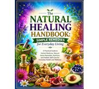 The Natural Healing Handbook: Simple Remedies for Everyday Living: A Practical Guide to Herbal Medicine, Natural Home Remedies, Nutrition, and Holistic Self-Care for Everyday Health and Wellness